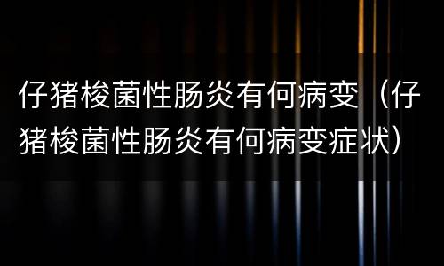 仔猪梭菌性肠炎有何病变（仔猪梭菌性肠炎有何病变症状）