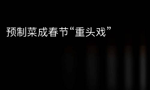 预制菜成春节“重头戏”