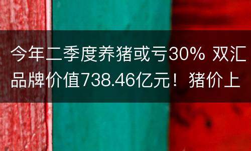 今年二季度养猪或亏30% 双汇品牌价值738.46亿元！猪价上升周期何时