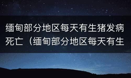 缅甸部分地区每天有生猪发病死亡（缅甸部分地区每天有生猪发病死亡吗）