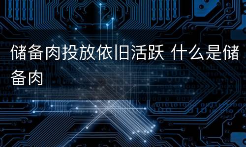 储备肉投放依旧活跃 什么是储备肉