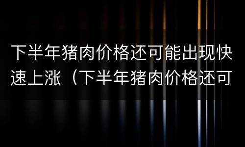下半年猪肉价格还可能出现快速上涨（下半年猪肉价格还可能出现快速上涨的原因）