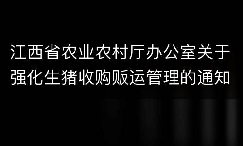 江西省农业农村厅办公室关于强化生猪收购贩运管理的通知