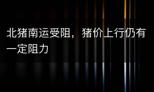 北猪南运受阻，猪价上行仍有一定阻力
