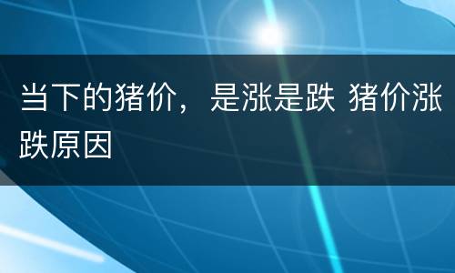 当下的猪价，是涨是跌 猪价涨跌原因