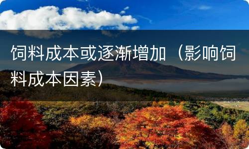 饲料成本或逐渐增加（影响饲料成本因素）