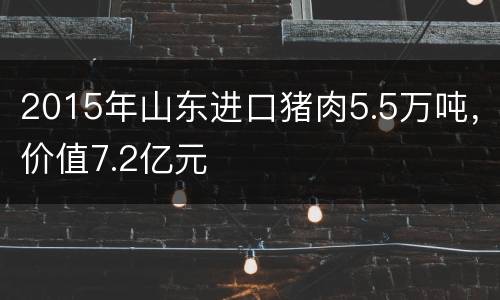 2015年山东进口猪肉5.5万吨，价值7.2亿元