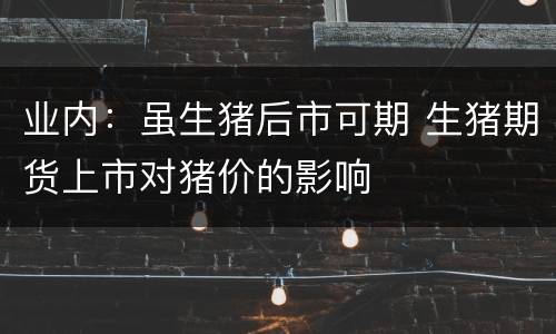 业内：虽生猪后市可期 生猪期货上市对猪价的影响