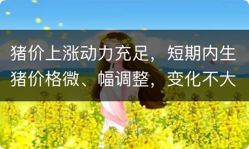 猪价上涨动力充足，短期内生猪价格微、幅调整，变化不大