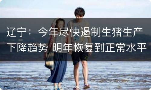 辽宁：今年尽快遏制生猪生产下降趋势 明年恢复到正常水平