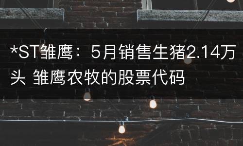 *ST雏鹰：5月销售生猪2.14万头 雏鹰农牧的股票代码