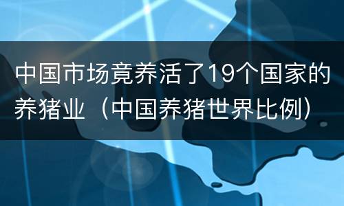 中国市场竟养活了19个国家的养猪业（中国养猪世界比例）