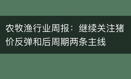 农牧渔行业周报：继续关注猪价反弹和后周期两条主线