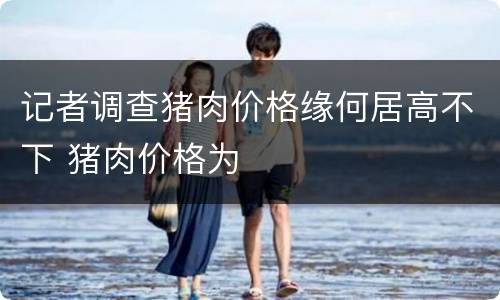 记者调查猪肉价格缘何居高不下 猪肉价格为