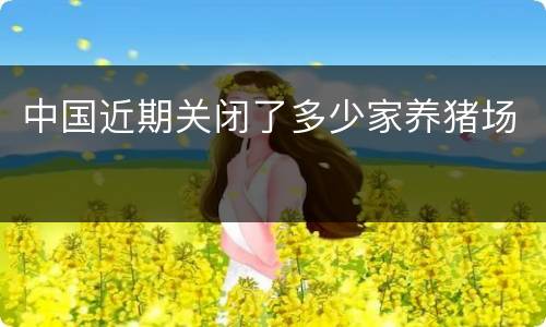 中国近期关闭了多少家养猪场