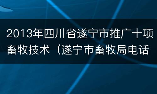 2013年四川省遂宁市推广十项畜牧技术（遂宁市畜牧局电话号码是多少）