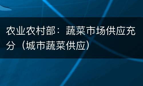 农业农村部：蔬菜市场供应充分（城市蔬菜供应）