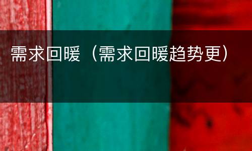 需求回暖（需求回暖趋势更）