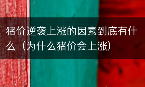 猪价逆袭上涨的因素到底有什么（为什么猪价会上涨）