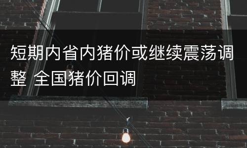 短期内省内猪价或继续震荡调整 全国猪价回调