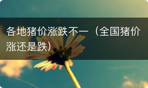 各地猪价涨跌不一（全国猪价涨还是跌）