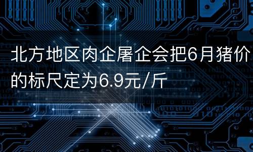 北方地区肉企屠企会把6月猪价的标尺定为6.9元/斤