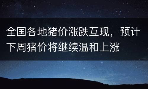 全国各地猪价涨跌互现，预计下周猪价将继续温和上涨