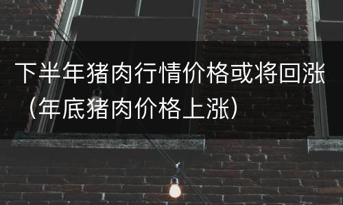 下半年猪肉行情价格或将回涨（年底猪肉价格上涨）