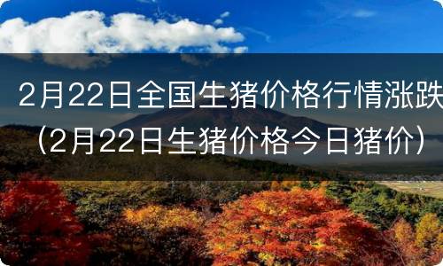 2月22日全国生猪价格行情涨跌（2月22日生猪价格今日猪价）