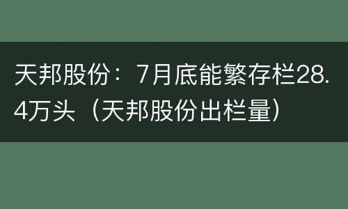 天邦股份：7月底能繁存栏28.4万头（天邦股份出栏量）