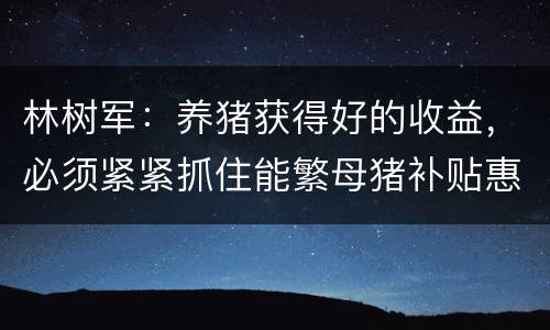 林树军：养猪获得好的收益，必须紧紧抓住能繁母猪补贴惠民政策