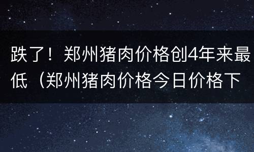 跌了！郑州猪肉价格创4年来最低（郑州猪肉价格今日价格下跌）