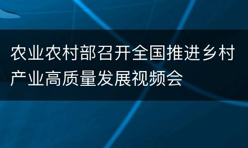 农业农村部召开全国推进乡村产业高质量发展视频会
