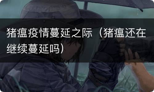 猪瘟疫情蔓延之际（猪瘟还在继续蔓延吗）