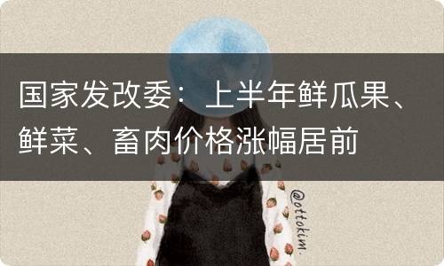 国家发改委：上半年鲜瓜果、鲜菜、畜肉价格涨幅居前