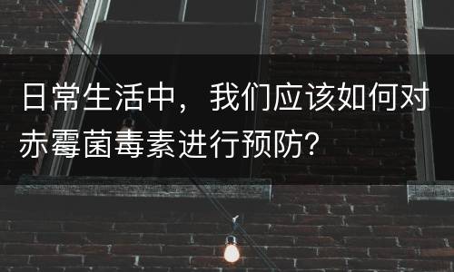 日常生活中，我们应该如何对赤霉菌毒素进行预防？