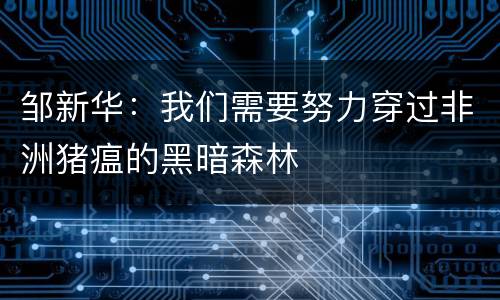 邹新华：我们需要努力穿过非洲猪瘟的黑暗森林