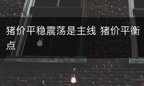 猪价平稳震荡是主线 猪价平衡点