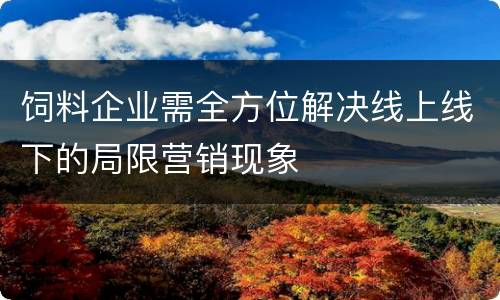 饲料企业需全方位解决线上线下的局限营销现象