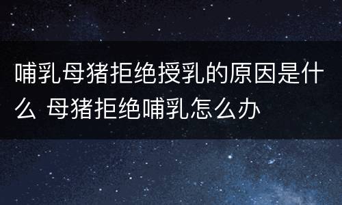 哺乳母猪拒绝授乳的原因是什么 母猪拒绝哺乳怎么办