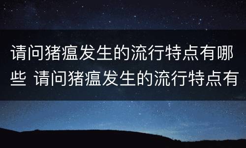 请问猪瘟发生的流行特点有哪些 请问猪瘟发生的流行特点有哪些呢