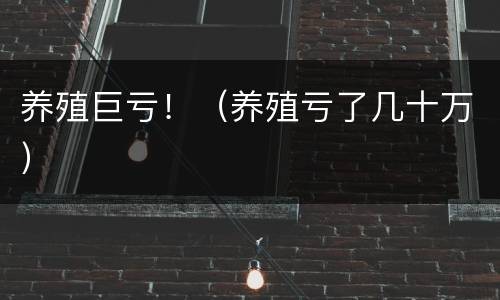 养殖巨亏！（养殖亏了几十万）