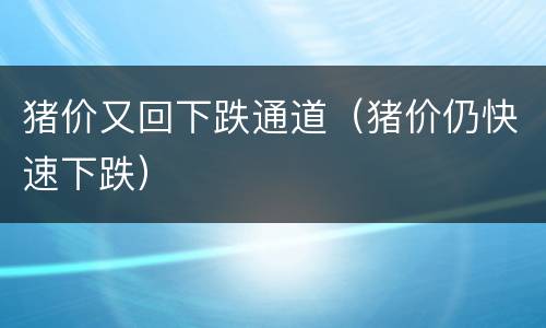 猪价又回下跌通道（猪价仍快速下跌）