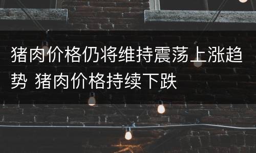 猪肉价格仍将维持震荡上涨趋势 猪肉价格持续下跌