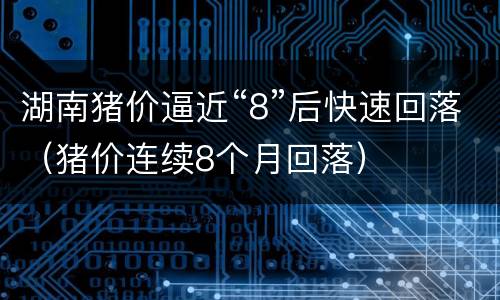 湖南猪价逼近“8”后快速回落（猪价连续8个月回落）