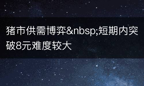 猪市供需博弈&nbsp;短期内突破8元难度较大