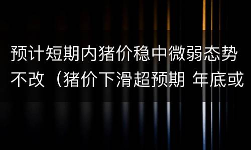 预计短期内猪价稳中微弱态势不改（猪价下滑超预期 年底或触底反弹）