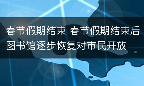春节假期结束 春节假期结束后图书馆逐步恢复对市民开放
