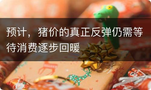 预计，猪价的真正反弹仍需等待消费逐步回暖