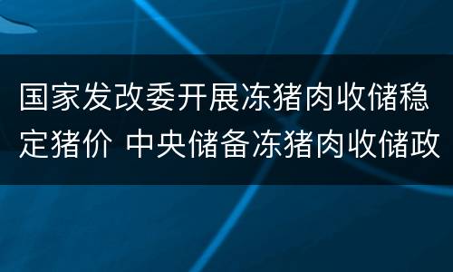 国家发改委开展冻猪肉收储稳定猪价 中央储备冻猪肉收储政策